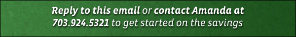 Reply to this email or contact Amanda at 703.924.5321 to get started on the savings